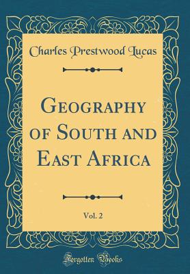 Geography of South and East Africa, Vol. 2 (Classic Reprint) - Lucas, Charles Prestwood, Sir