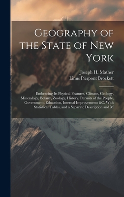 Geography of the State of New York: Embracing Its Physical Features, Climate, Geology, Mineralogy, Botany, Zoology, History, Pursuits of the People, Government, Education, Internal Improvements &c. With Statistical Tables, and a Separate Description and M - Brockett, Linus Pierpont, and Mather, Joseph H