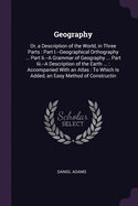 Geography: Or, a Description of the World, in Three Parts: Part I.--Geographical Orthography ... Part Ii.--A Grammar of Geography ... Part Iii.--A Description of the Earth ...: Accompanied With an Atlas: To Which Is Added, an Easy Method of Constructin