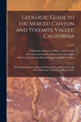 Geologic Guide to the Merced Canyon and Yosemite Valley, California: With Road Logs From Hayward Through Yosemite Valley, via Tracy, Patterson, Turlock and Merced Falls; no.182 - California Division of Mines and Geo (Creator), and American Association of Petroleum Geo (Creator), and Society of Economic...