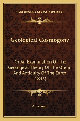 Geological Cosmogony: Or an Examination of the Geological Theory of the Origin and Antiquity of the Earth (1843) - A Layman
