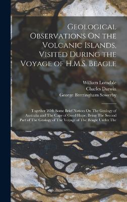 Geological Observations On the Volcanic Islands, Visited During the Voyage of H.M.S. Beagle: Together With Some Brief Notices On The Geology of Australia and The Cape of Good Hope. Being The Second Part of The Geology of The Voyage of The Beagle Under The - Darwin, Charles, and Sowerby, George Brettingham, and Lonsdale, William