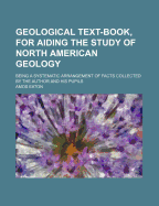 Geological Text-Book, for Aiding the Study of North American Geology: Being a Systematic Arrangement of Facts Collected by the Author and His Pupils