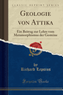 Geologie Von Attika: Ein Beitrag Zur Lehre Vom Metamorphismus Der Gesteine (Classic Reprint)