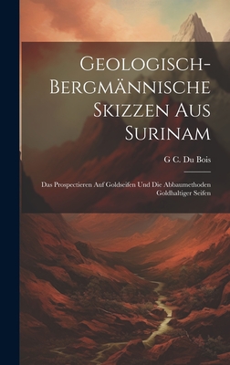 Geologisch-Bergmnnische Skizzen Aus Surinam: Das Prospectieren Auf Goldseifen Und Die Abbaumethoden Goldhaltiger Seifen - Bois, G C Du