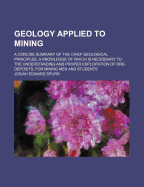 Geology Applied to Mining; A Concise Summary of the Chief Geological Principles, a Knowledge of Which Is Necessary to the Understanding and Proper Exploitation of Ore-Deposits, for Mining Men and Students