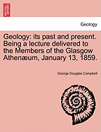 Geology: Its Past and Present. Being a Lecture Delivered to the Members of the Glasgow Athenaeum, January 13, 1859. - Campbell, George Douglas