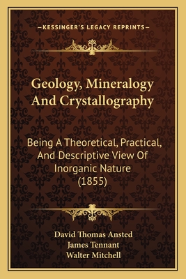 Geology, Mineralogy and Crystallography; Being a Theoretical, Practical, and Descriptive View of Inorganic Nature - Ansted, David Thomas