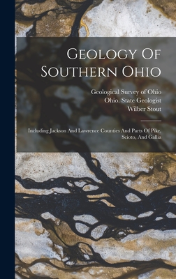 Geology Of Southern Ohio: Including Jackson And Lawrence Counties And Parts Of Pike, Scioto, And Gallia - Stout, Wilber, and Geological Survey of Ohio (Creator), and Ohio State Geologist (Creator)