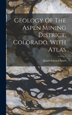 Geology Of The Aspen Mining District, Colorado, With Atlas - Spurr, Josiah Edward