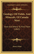 Geology, Oil Fields, and Minerals, of Canada West: How and Where to Find Them (1865)