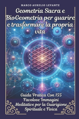 Geometria Sacra e BioGeometria per guarire e trasformare la propria vita: Guida Pratica Con 155 Immagini Meditative per la Guarigione Spirituale e Fisica - Azur, Cristaline, and Levante, Marco Aurelio