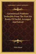 Geometrical Problems Deducible From The First Six Books Of Euclid, Arranged And Solved