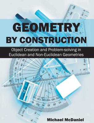 Geometry by Construction: Object Creation and Problem-Solving in Euclidean and Non-Euclidean Geometries - McDaniel, Michael, Dr.