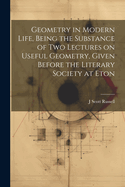 Geometry in Modern Life, Being the Substance of two Lectures on Useful Geometry, Given Before the Literary Society at Eton