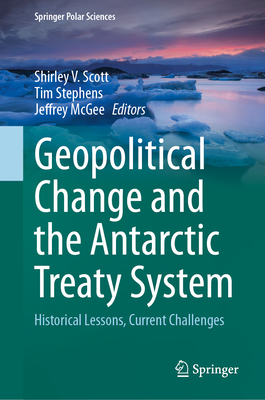 Geopolitical Change and the Antarctic Treaty System: Historical Lessons, Current Challenges - Scott, Shirley V (Editor), and Stephens, Tim (Editor), and McGee, Jeffrey (Editor)