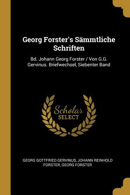 Georg Forster's Sammtliche Schriften: Bd. Johann Georg Forster / Von G.G. Gervinus. Briefwechsel, Siebenter Band - Gervinus, Georg Gottfried, and Forster, Johann Reinhold, and Forster, Georg