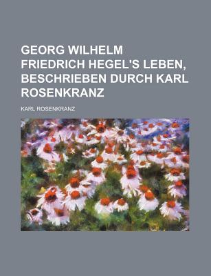 Georg Wilhelm Friedrich Hegel's Leben, Beschrieben Durch Karl Rosenkranz - Rosenkranz, Karl