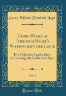 Georg Wilhelm Friedrich Hegel's Wissenschaft Der Logik, Vol. 1: Die Objective Logik; Erste Abtheilung, Die Lehre Vom Seyn (Classic Reprint)