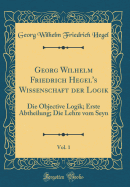 Georg Wilhelm Friedrich Hegel's Wissenschaft Der Logik, Vol. 1: Die Objective Logik; Erste Abtheilung; Die Lehre Vom Seyn (Classic Reprint)