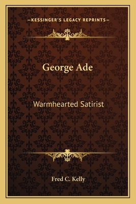 George Ade: Warmhearted Satirist - Kelly, Fred C