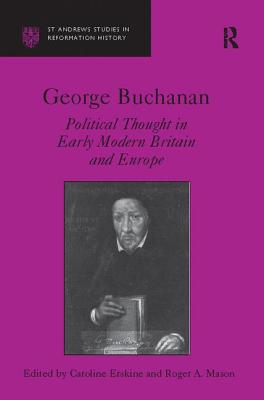 George Buchanan: Political Thought in Early Modern Britain and Europe - Erskine, Caroline, and Mason, Roger A. (Editor)