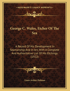 George C. Wales, Etcher Of The Sea: A Record Of His Development In Seamanship And In Art, With A Complete And Authoritative List Of His Etchings (1922)