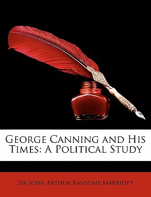 George Canning and His Times: A Political Study - Marriott, John Arthur Ransome, Sir