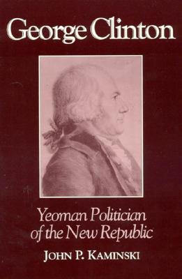 George Clinton: Yeoman Politician of the New Republic - Kaminski, John P