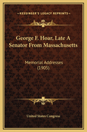 George F. Hoar, Late a Senator from Massachusetts: Memorial Addresses (1905)