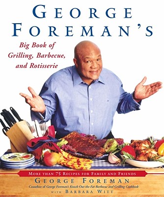 George Foreman's Big Book of Grilling, Barbecue, and Rotisserie: More Than 75 Recipes for Family and Friends - Foreman, George