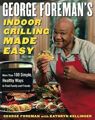 George Foreman's Indoor Grilling Made Easy: More Than 100 Simple, Healthy Ways to Feed Family and Friends - Foreman, George, and Kellinger, Kathryn