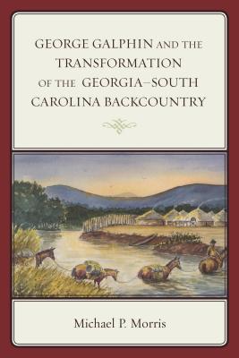 George Galphin and the Transformation of the Georgia-South Carolina Backcountry - Morris, Michael P.