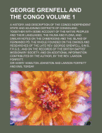 George Grenfell and the Congo: A History and Description of the Congo Independent State and Adjoining Districts of Congoland Together with Some Account of the Native Peoples and Their Languages, the Fauna and Flora, and Similar Notes on the Cameroons...