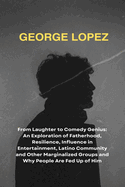 George Lopez: From Laughter to Comedy Genius: An Exploration of Fatherhood, Resilience, Influence in Entertainment, Latino Community and Other Marginalized Groups and Why People Are Fed Up of Him