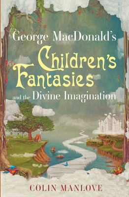George MacDonald's Children's Fantasies and the Divine Imagination - Manlove, Colin N