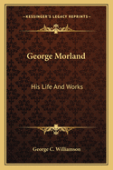 George Morland: His Life and Works