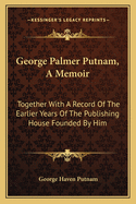 George Palmer Putnam, A Memoir: Together With A Record Of The Earlier Years Of The Publishing House Founded By Him