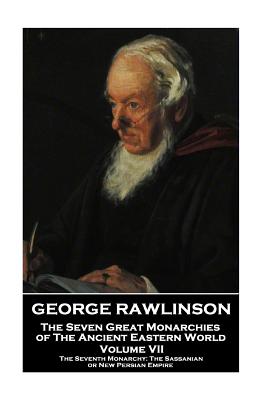 George Rawlinson - The Seven Great Monarchies of The Ancient Eastern World: The Seventh Monarchy: The Sassanian or New Persian Empire - Rawlinson, George