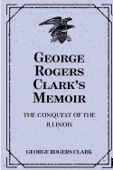 George Rogers Clark's Memoir: The Conquest of the Illinois