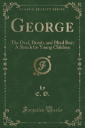 George: The Deaf, Dumb, and Blind Boy; A Sketch for Young Children (Classic Reprint)