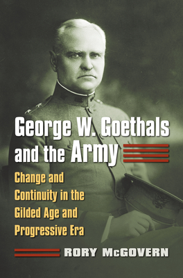 George W. Goethals and the Army: Change and Continuity in the Gilded Age and Progressive Era - McGovern, Rory