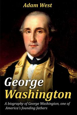 George Washington: A biography of George Washington, one of America's founding fathers - West, Adam