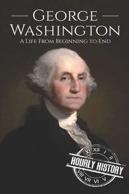 George Washington: A Life from Beginning to End - History, Hourly