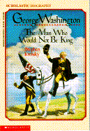 George Washington: The Man Who Would Not Be King: The Man Who Would Not Be King