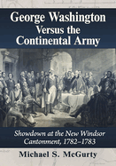 George Washington Versus the Continental Army: Showdown at the New Windsor Cantonment, 1782-1783