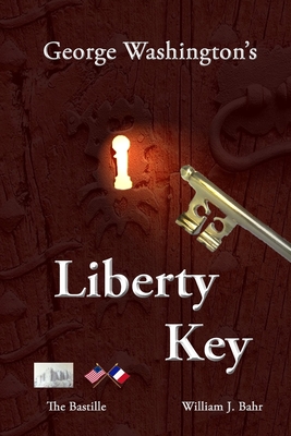 George Washington's Liberty Key: Mount Vernon's Bastille Key - the Mystery and Magic of Its Body, Mind, and Soul - Bahr, William J