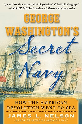 George Washington's Secret Navy: How the American Revolution Went to Sea - Nelson, James L