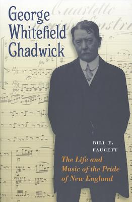 George Whitefield Chadwick: The Life and Music of the Pride of New England - Faucett, Bill F