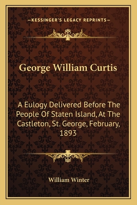 George William Curtis: A Eulogy Delivered Before The People Of Staten Island, At The Castleton, St. George, February, 1893 - Winter, William, MD